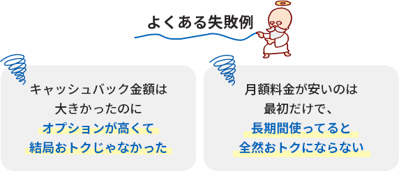 ○キャッシュバック金額は大きかったのにオプションが高くて結局お得じゃなかった ○月額料金が安いのは最初だけで、長期間使ってると全然お得にならない
